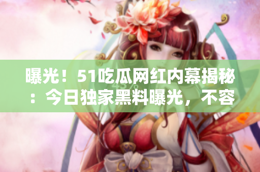 曝光！51吃瓜网红内幕揭秘：今日独家黑料曝光，不容错过！