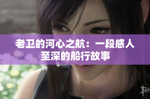 老卫的河心之航：一段感人至深的船行故事