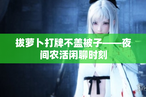 拔萝卜打牌不盖被子——夜间农活闲聊时刻