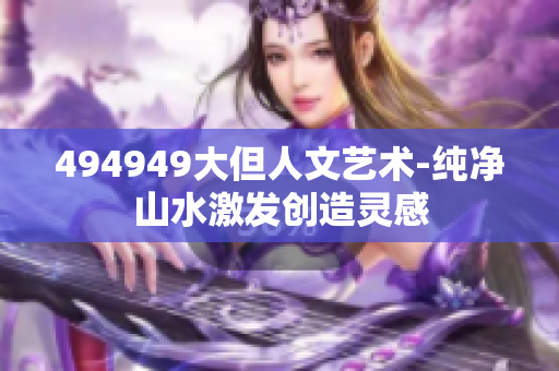 494949大但人文艺术-纯净山水激发创造灵感