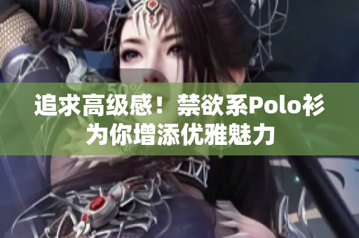追求高级感！禁欲系Polo衫为你增添优雅魅力