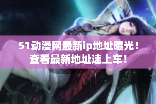 51动漫网最新ip地址曝光！查看最新地址速上车！