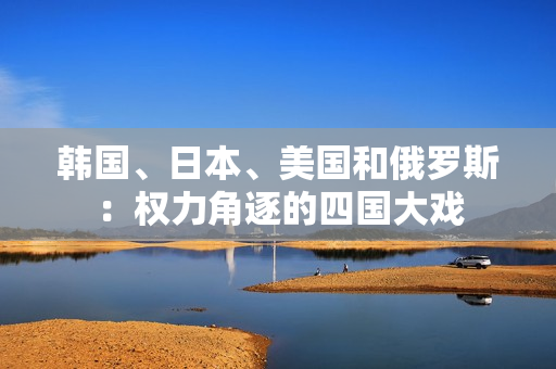 韩国、日本、美国和俄罗斯：权力角逐的四国大戏