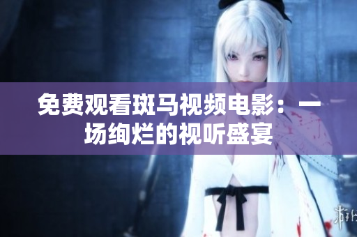 免费观看斑马视频电影：一场绚烂的视听盛宴