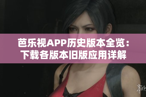 芭乐视APP历史版本全览：下载各版本旧版应用详解