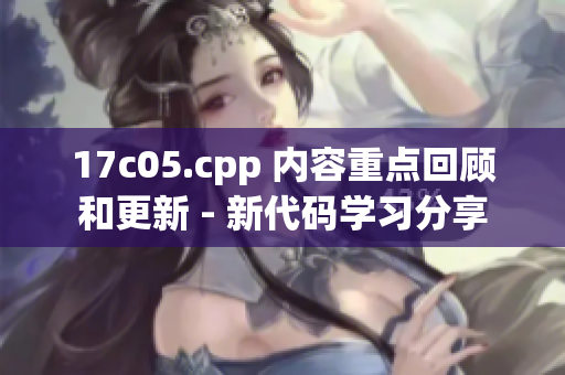 17c05.cpp 内容重点回顾和更新 - 新代码学习分享