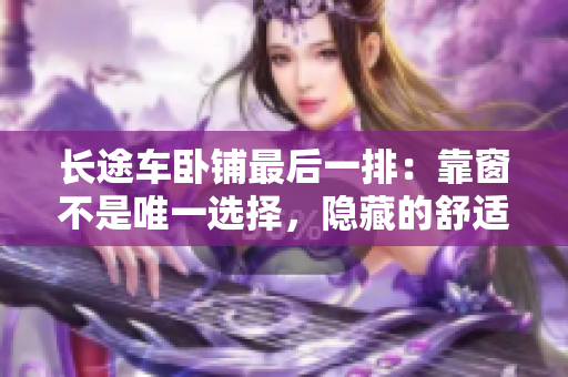 长途车卧铺最后一排：靠窗不是唯一选择，隐藏的舒适之处。