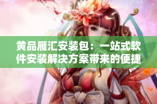 黄品雁汇安装包：一站式软件安装解决方案带来的便捷体验