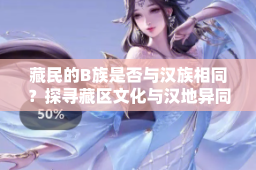 藏民的B族是否与汉族相同？探寻藏区文化与汉地异同