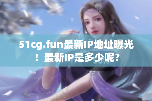 51cg.fun最新IP地址曝光！最新IP是多少呢？