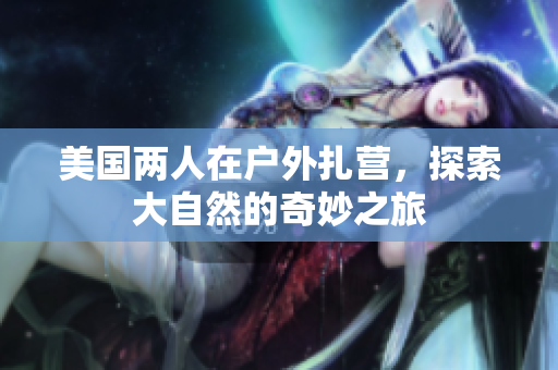 美国两人在户外扎营，探索大自然的奇妙之旅