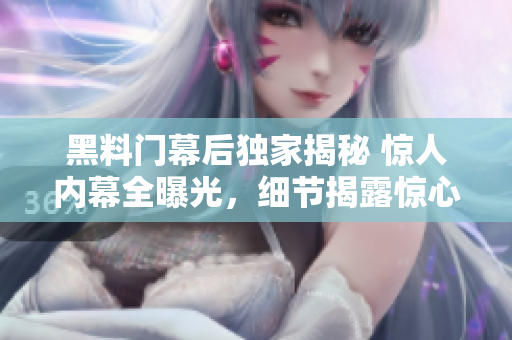 黑料门幕后独家揭秘 惊人内幕全曝光，细节揭露惊心动魄真相!