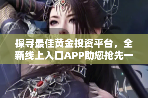 探寻最佳黄金投资平台，全新线上入口APP助您抢先一步