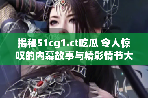 揭秘51cg1.ct吃瓜 令人惊叹的内幕故事与精彩情节大揭秘