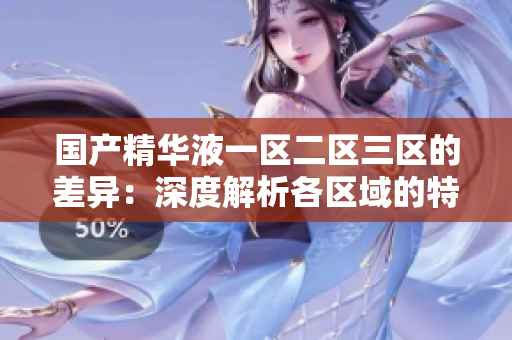 国产精华液一区二区三区的差异：深度解析各区域的特色与功能