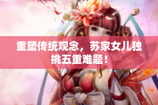 重塑传统观念，苏家女儿独挑五重难题！