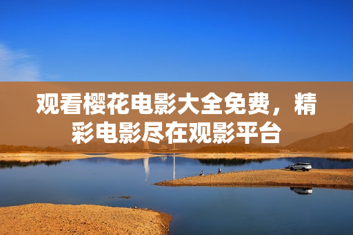 观看樱花电影大全免费，精彩电影尽在观影平台