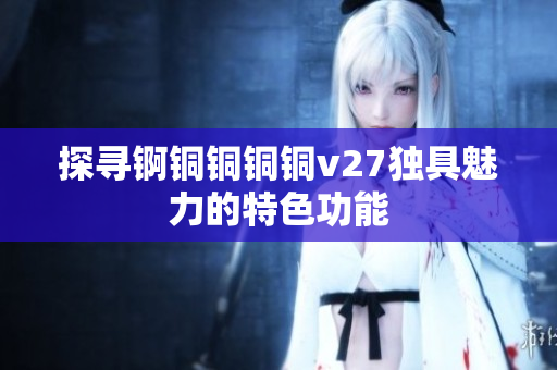 探寻锕铜铜铜铜v27独具魅力的特色功能