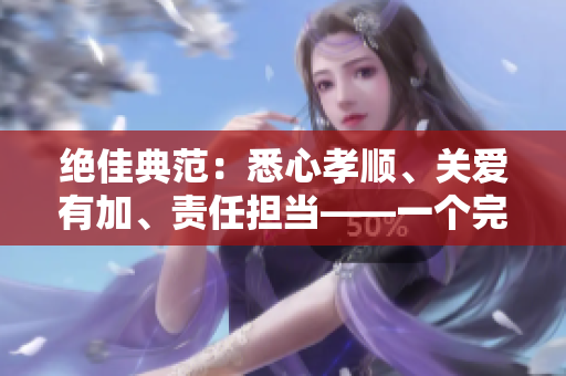 绝佳典范：悉心孝顺、关爱有加、责任担当——一个完美的儿子、丈夫与父亲