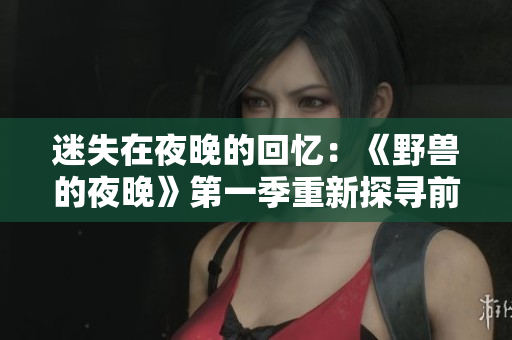迷失在夜晚的回忆：《野兽的夜晚》第一季重新探寻前任的足迹