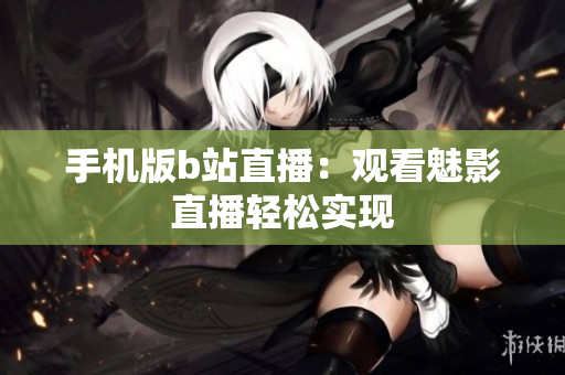 手机版b站直播：观看魅影直播轻松实现