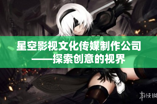 星空影视文化传媒制作公司——探索创意的视界
