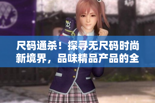 尺码通杀！探寻无尺码时尚新境界，品味精品产品的全新魅力
