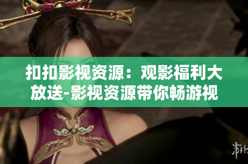 扣扣影视资源：观影福利大放送-影视资源带你畅游视听乐园