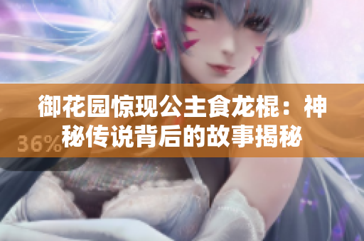 御花园惊现公主食龙棍：神秘传说背后的故事揭秘
