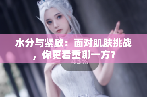 水分与紧致：面对肌肤挑战，你更看重哪一方？