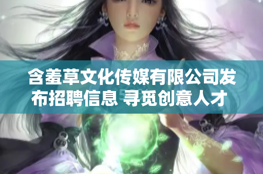 含羞草文化传媒有限公司发布招聘信息 寻觅创意人才 加入我们共谱文化传媒之旅