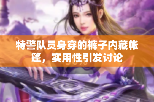 特警队员身穿的裤子内藏帐篷，实用性引发讨论