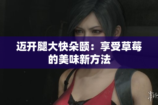 迈开腿大快朵颐：享受草莓的美味新方法