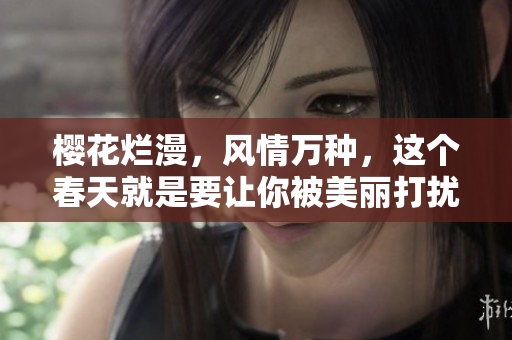 樱花烂漫，风情万种，这个春天就是要让你被美丽打扰。