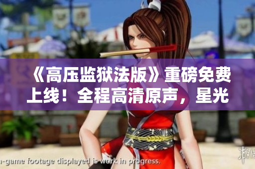 《高压监狱法版》重磅免费上线！全程高清原声，星光闪耀，震撼呈现