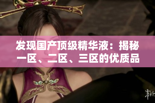 发现国产顶级精华液：揭秘一区、二区、三区的优质品牌