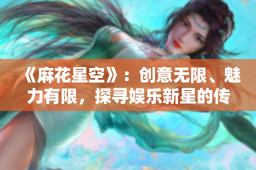 《麻花星空》：创意无限、魅力有限，探寻娱乐新星的传媒制作公司