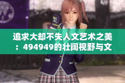 追求大却不失人文艺术之美：494949的壮阔视野与文化情怀