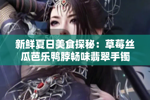新鲜夏日美食探秘：草莓丝瓜芭乐鸭脖畅味翡翠手镯