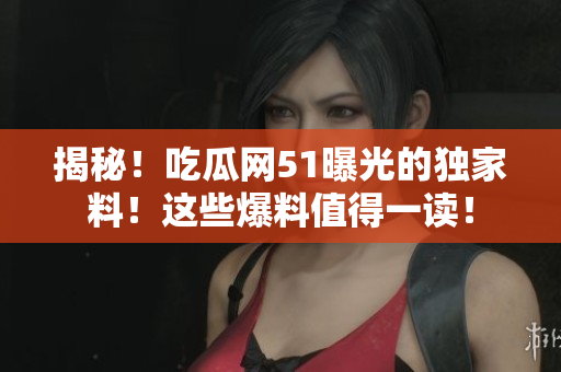 揭秘！吃瓜网51曝光的独家料！这些爆料值得一读！