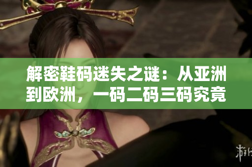 解密鞋码迷失之谜：从亚洲到欧洲，一码二码三码究竟何在？