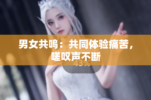 男女共鸣：共同体验痛苦，嗟叹声不断