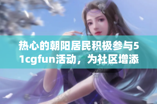 热心的朝阳居民积极参与51cgfun活动，为社区增添活力