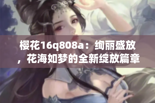樱花16q808a：绚丽盛放，花海如梦的全新绽放篇章