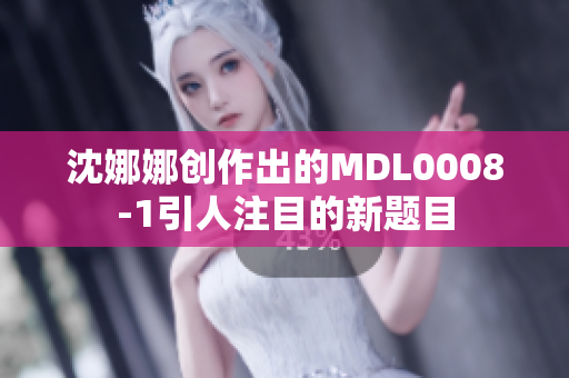 沈娜娜创作出的MDL0008-1引人注目的新题目