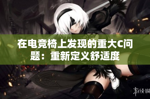 在电竞椅上发现的重大C问题：重新定义舒适度
