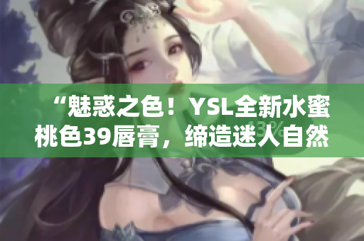 “魅惑之色！YSL全新水蜜桃色39唇膏，缔造迷人自然妆容！”