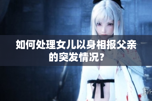 如何处理女儿以身相报父亲的突发情况？