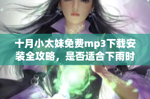 十月小太妹免费mp3下载安装全攻略，是否适合下雨时听？