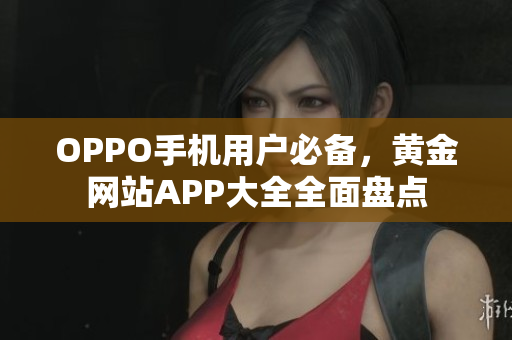 OPPO手机用户必备，黄金网站APP大全全面盘点